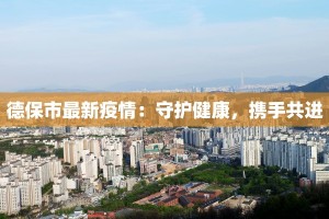 德保市最新疫情：守护健康，携手共进