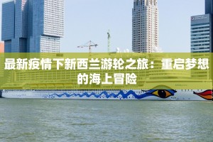 最新疫情下新西兰游轮之旅：重启梦想的海上冒险