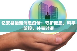 亿安县最新消息疫情：守护健康，科学防控，共克时艰