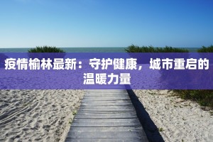 疫情榆林最新：守护健康，城市重启的温暖力量