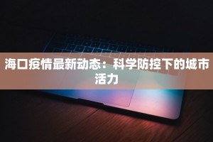 海口疫情最新动态：科学防控下的城市活力