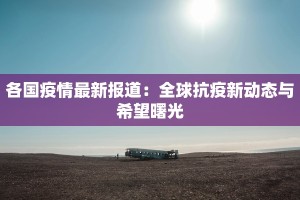 各国疫情最新报道：全球抗疫新动态与希望曙光