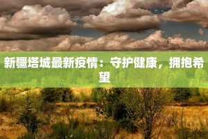新疆塔城最新疫情：守护健康，拥抱希望