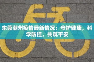 东莞潮州疫情最新情况：守护健康，科学防控，共筑平安