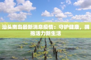 汕头南岛最新消息疫情：守护健康，拥抱活力新生活