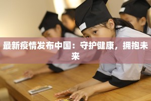 最新疫情发布中国：守护健康，拥抱未来