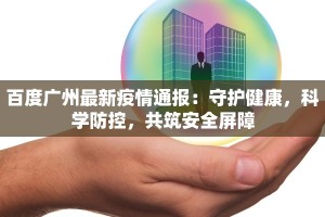 百度广州最新疫情通报：守护健康，科学防控，共筑安全屏障