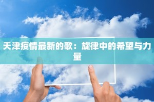 天津疫情最新的歌：旋律中的希望与力量