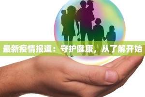 最新疫情报道：守护健康，从了解开始
