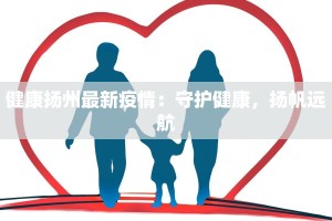 健康扬州最新疫情：守护健康，扬帆远航