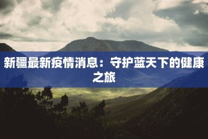 新疆最新疫情消息：守护蓝天下的健康之旅