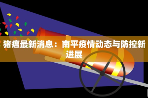 猪瘟最新消息：南平疫情动态与防控新进展