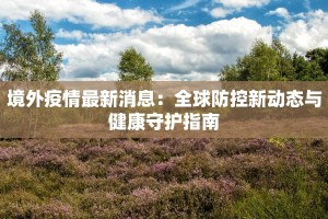 境外疫情最新消息：全球防控新动态与健康守护指南