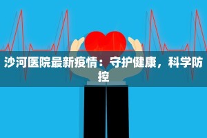 沙河医院最新疫情：守护健康，科学防控