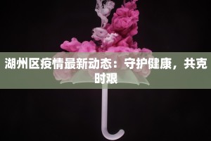 湖州区疫情最新动态：守护健康，共克时艰