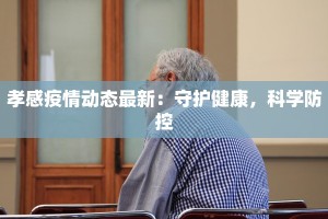 孝感疫情动态最新：守护健康，科学防控