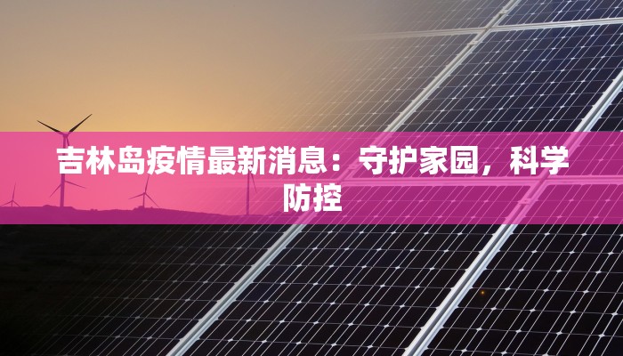 吉林岛疫情最新消息:守护家园,科学防控 吉林岛疫情最新消息:守护家园,科学防控