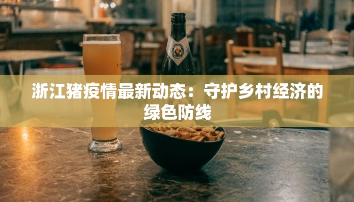 浙江猪疫情最新动态:守护乡村经济的绿色防线 浙江猪疫情最新动态:守护乡村经济的绿色防线