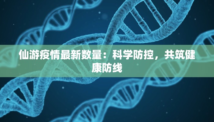 仙游疫情最新数量:科学防控,共筑健康防线 仙游疫情最新数量:科学防控,共筑健康防线