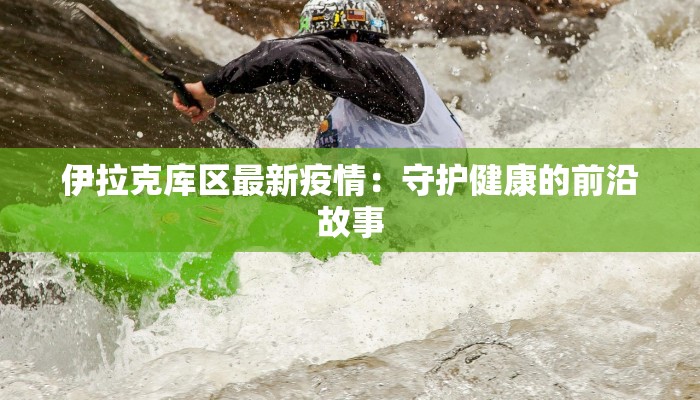 伊拉克库区最新疫情:守护健康的前沿故事 伊拉克库区最新疫情:守护健康的前沿故事