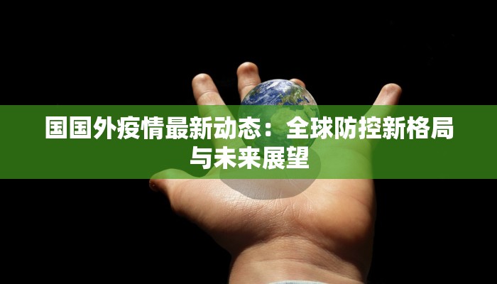 国国外疫情最新动态：全球防控新格局与未来展望