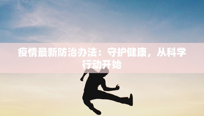 疫情最新防治办法:守护健康,从科学行动开始 疫情最新防治办法:守护健康,从科学行动开始