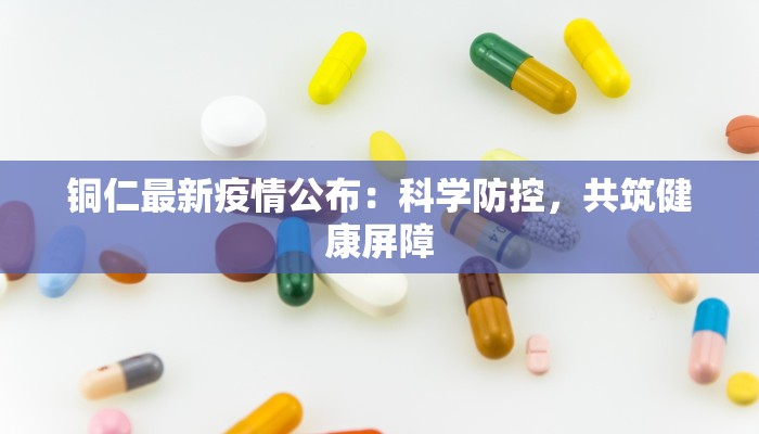 铜仁最新疫情公布:科学防控,共筑健康屏障 铜仁最新疫情公布:科学防控,共筑健康屏障
