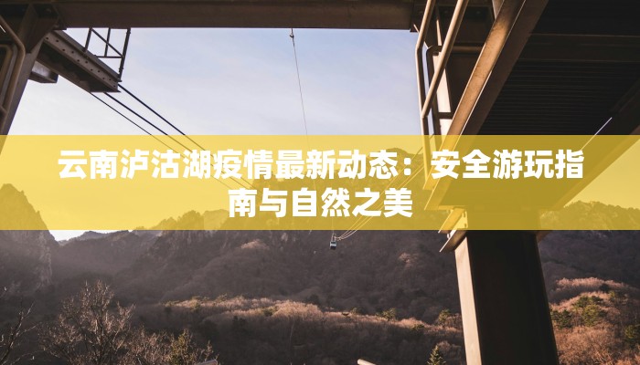云南泸沽湖疫情最新动态：安全游玩指南与自然之美