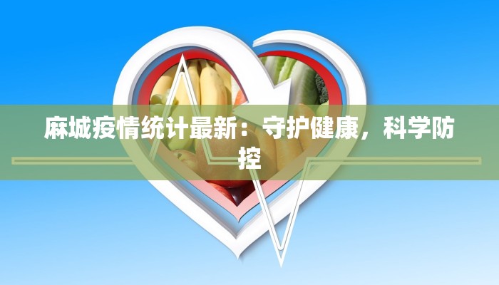 麻城疫情统计最新:守护健康,科学防控 麻城疫情统计最新:守护健康,科学防控
