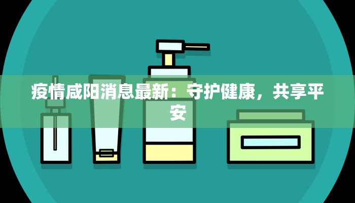 疫情咸阳消息最新:守护健康,共享平安 疫情咸阳消息最新:守护健康,共享平安