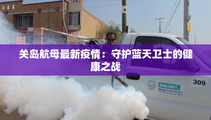 关岛航母最新疫情:守护蓝天卫士的健康之战 关岛航母最新疫情:守护蓝天卫士的健康之战