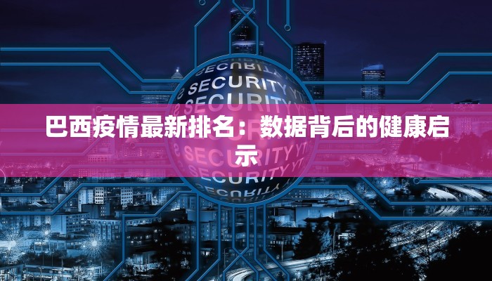 巴西疫情最新排名:数据背后的健康启示 巴西疫情最新排名:数据背后的健康启示