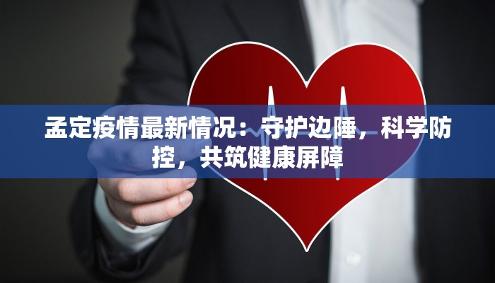 孟定疫情最新情况:守护边陲,科学防控,共筑健康屏障 孟定疫情最新情况:守护边陲,科学防控,共筑健康屏障