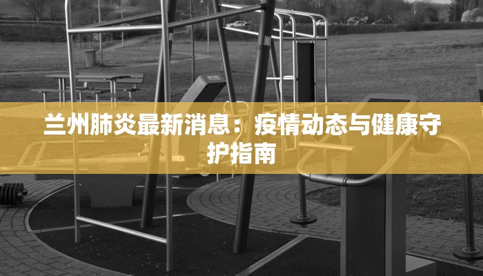 兰州肺炎最新消息：疫情动态与健康守护指南