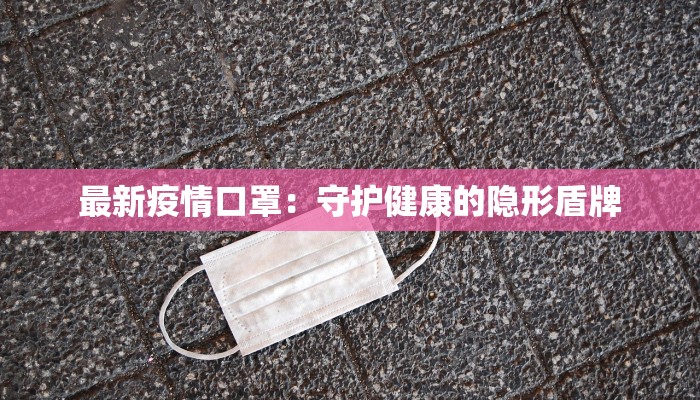 最新疫情口罩:守护健康的隐形盾牌 最新疫情口罩:守护健康的隐形盾牌