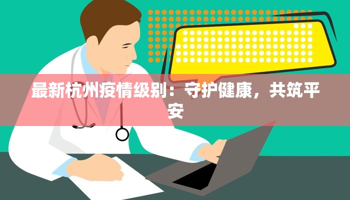 最新杭州疫情级别:守护健康,共筑平安 最新杭州疫情级别:守护健康,共筑平安