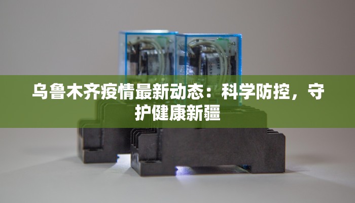 乌鲁木齐疫情最新动态：科学防控，守护健康新疆