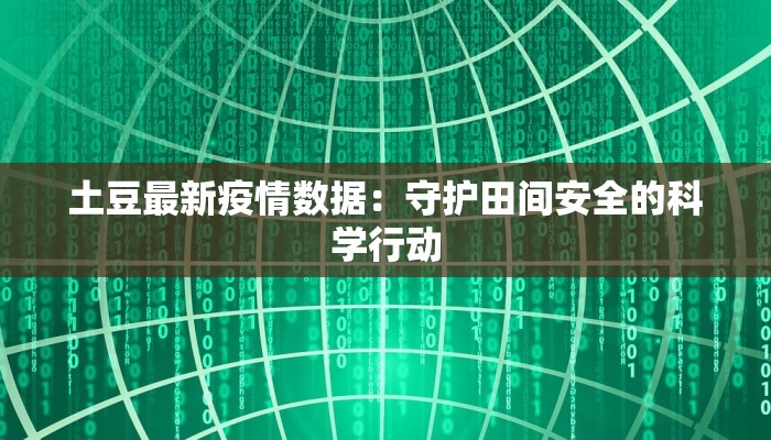 土豆最新疫情数据:守护田间安全的科学行动 土豆最新疫情数据:守护田间安全的科学行动