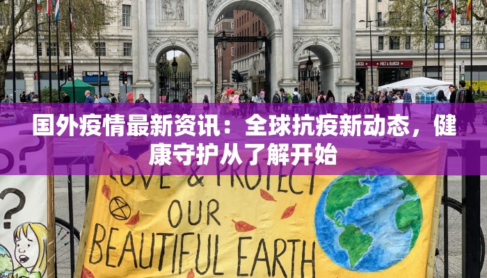 国外疫情最新资讯:全球抗疫新动态,健康守护从了解开始 国外疫情最新资讯:全球抗疫新动态,健康守护从了解开始