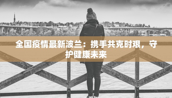 全国疫情最新波兰：携手共克时艰，守护健康未来