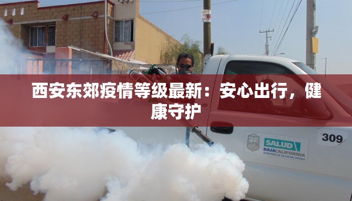 西安东郊疫情等级最新:安心出行,健康守护 西安东郊疫情等级最新:安心出行,健康守护