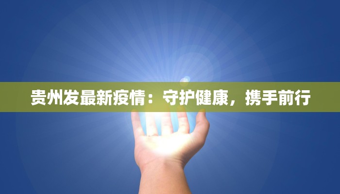 贵州发最新疫情:守护健康,携手前行 贵州发最新疫情:守护健康,携手前行