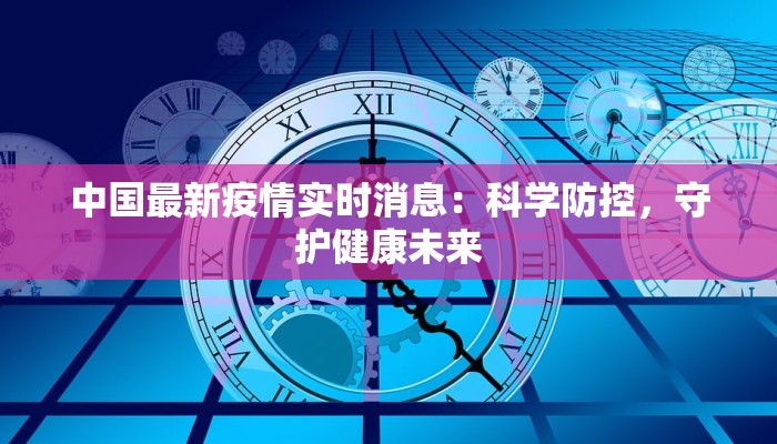 中国最新疫情实时消息:科学防控,守护健康未来 中国最新疫情实时消息:科学防控,守护健康未来