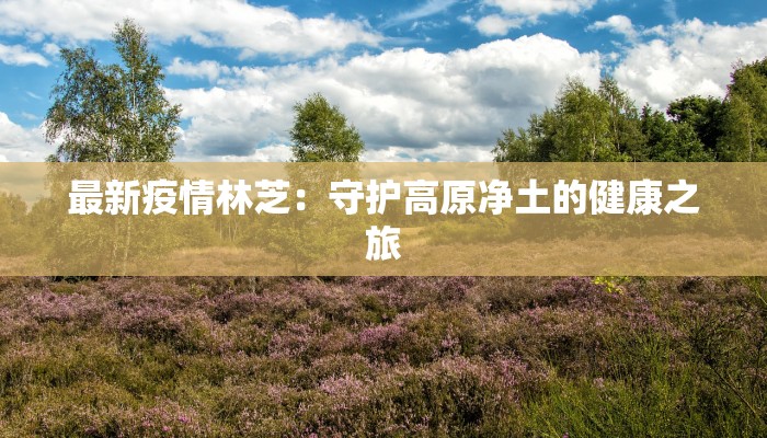 最新疫情林芝：守护高原净土的健康之旅