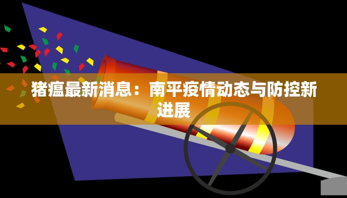 猪瘟最新消息：南平疫情动态与防控新进展