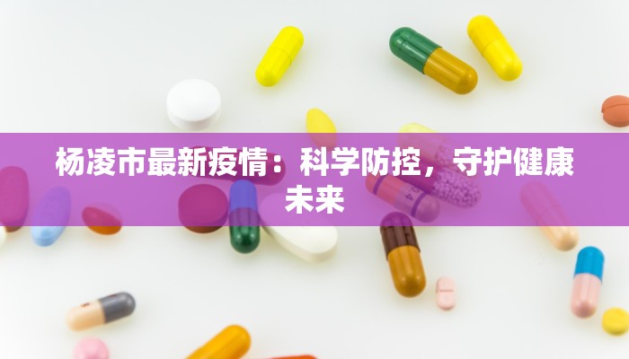 杨凌市最新疫情:科学防控,守护健康未来 杨凌市最新疫情:科学防控,守护健康未来