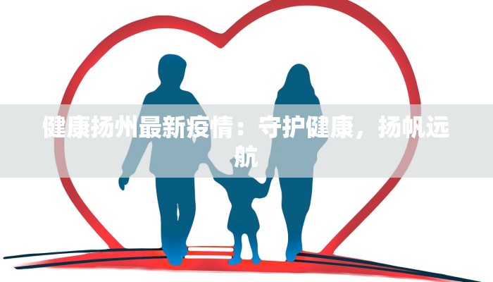 健康扬州最新疫情:守护健康,扬帆远航 健康扬州最新疫情:守护健康,扬帆远航
