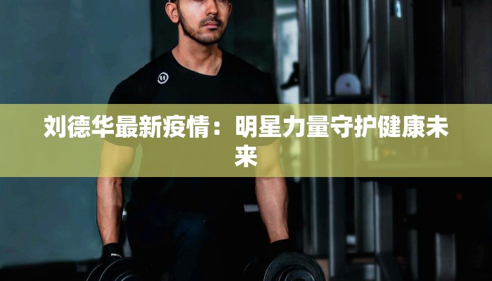 刘德华最新疫情:明星力量守护健康未来 刘德华最新疫情:明星力量守护健康未来