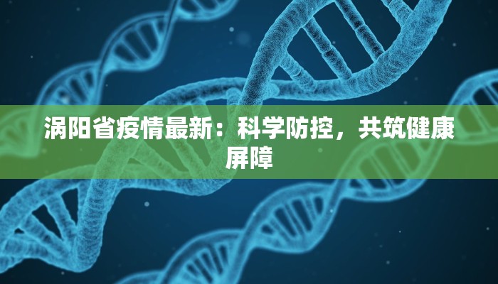 涡阳省疫情最新:科学防控,共筑健康屏障 涡阳省疫情最新:科学防控,共筑健康屏障