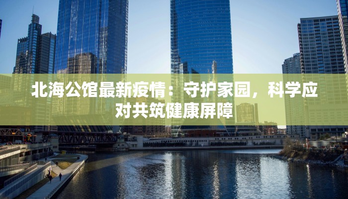 北海公馆最新疫情:守护家园,科学应对共筑健康屏障 北海公馆最新疫情:守护家园,科学应对共筑健康屏障
